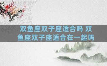 双鱼座双子座适合吗 双鱼座双子座适合在一起吗